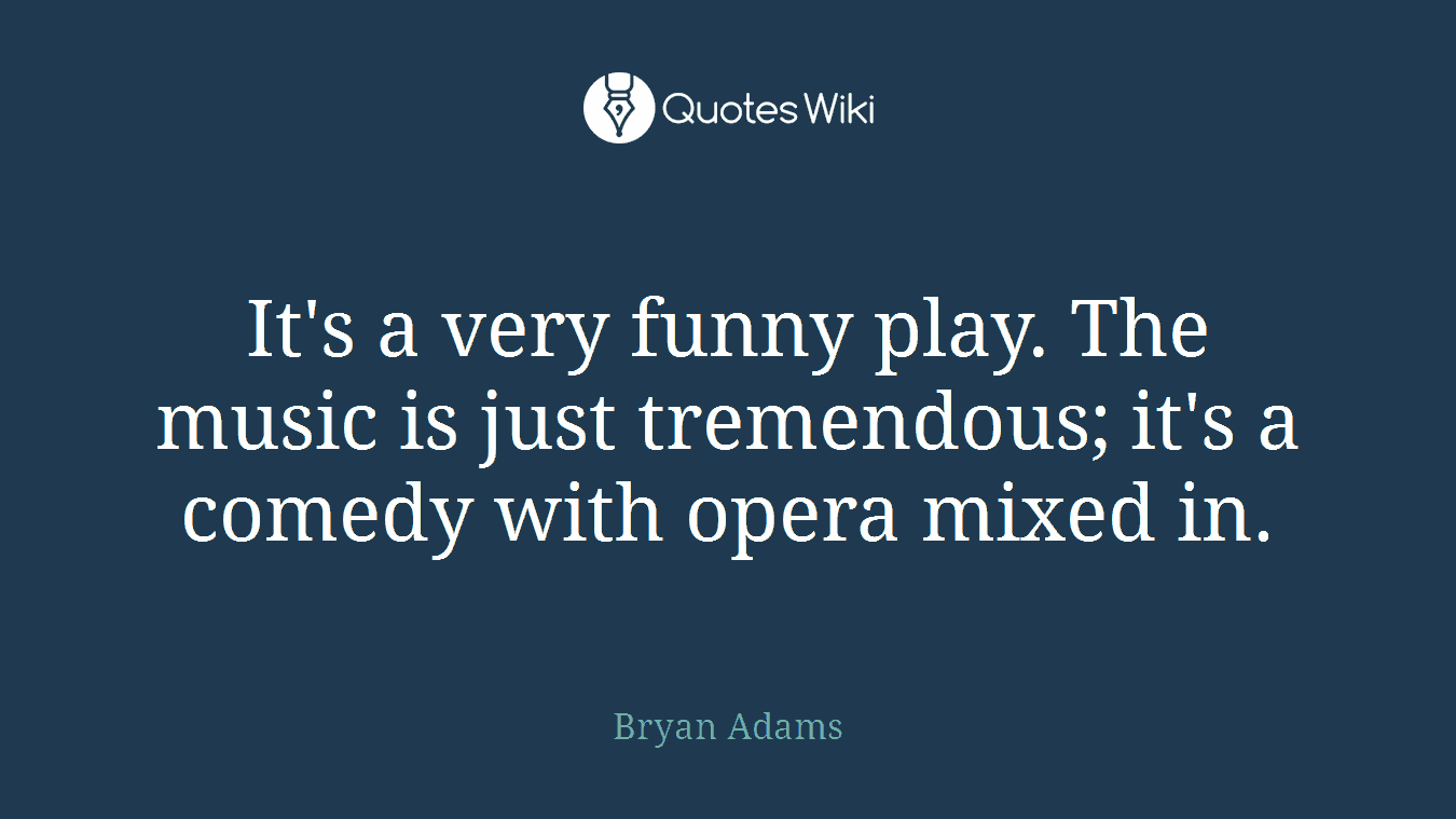 It's a very funny play. The music is just tremendous; it's a comedy with opera mixed in.