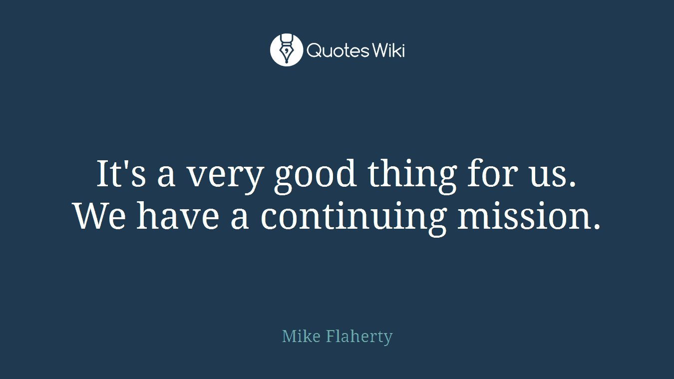 It's a very good thing for us. We have a continuing mission.