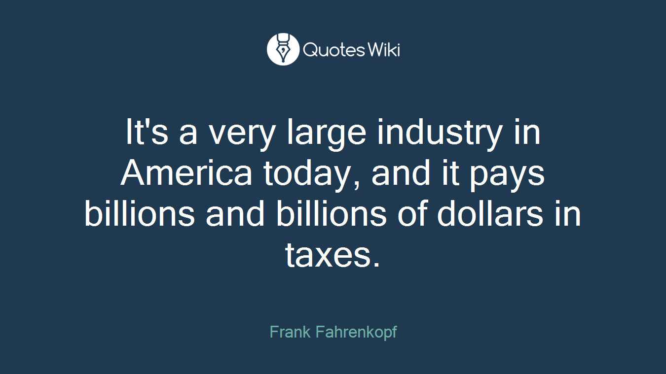 It's a very large industry in America today, and it pays billions and billions of dollars in taxes.