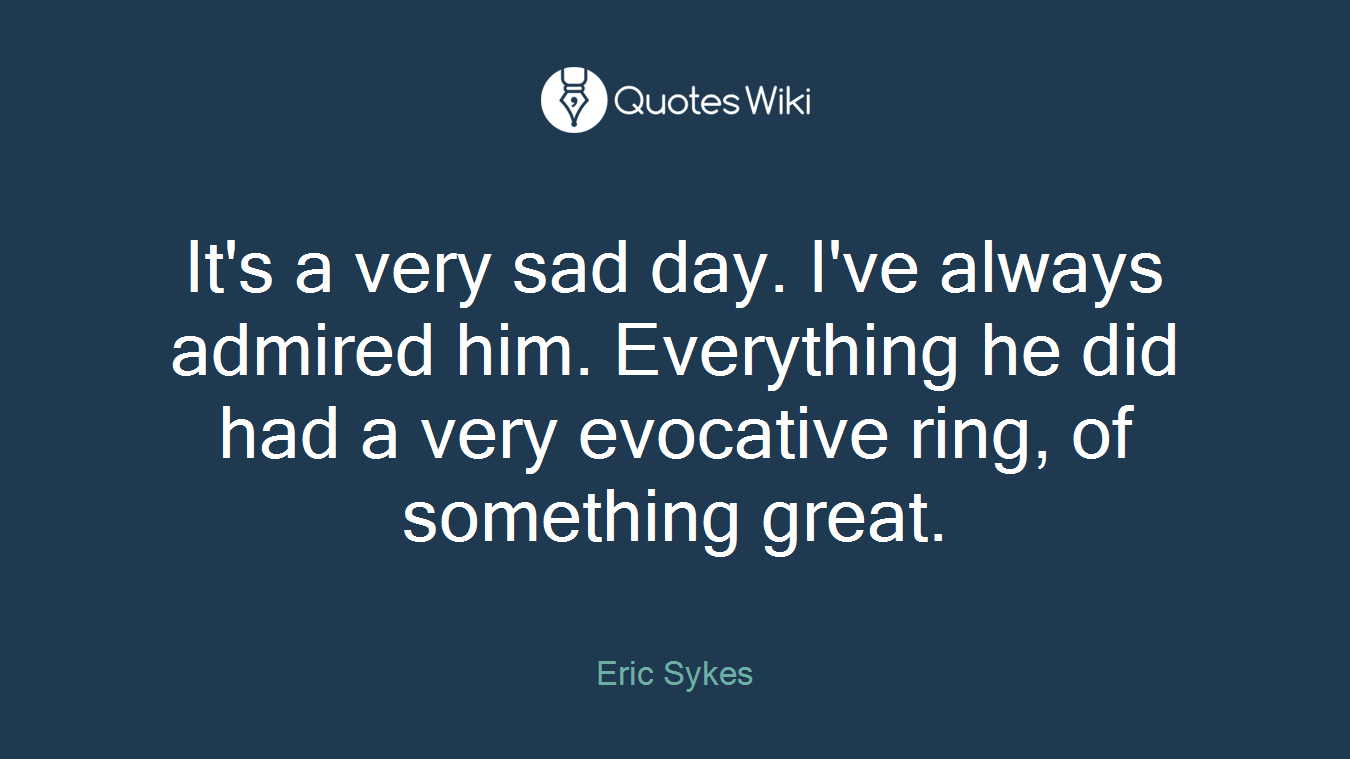 It's a very sad day. I've always admired him. Everything he did had a very evocative ring, of something great.