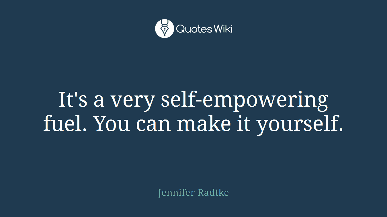 It's a very self-empowering fuel. You can make it yourself.