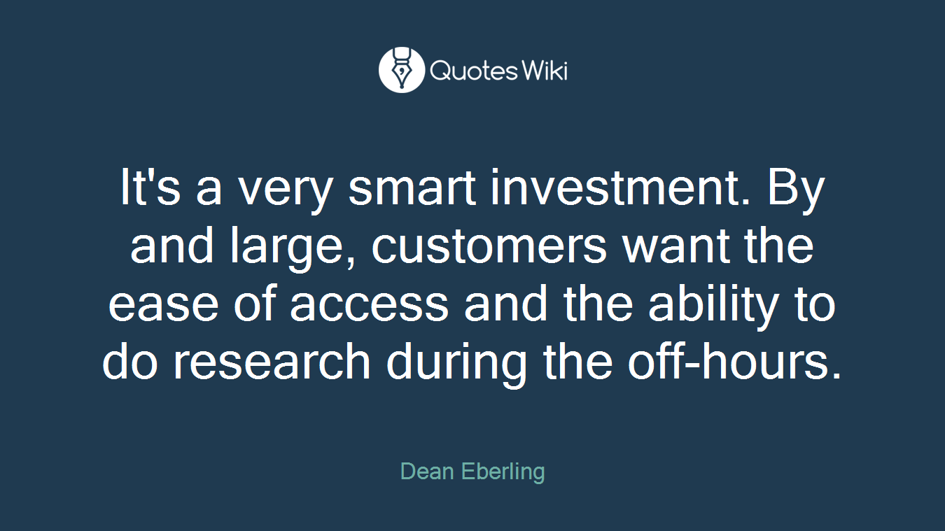 It's a very smart investment. By and large, customers want the ease of access and the ability to do research during the off-hours.