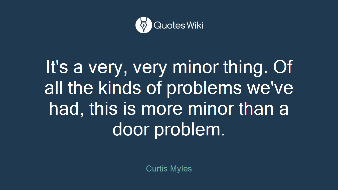 It's a very, very minor thing. Of all the kinds of problems we've had, this is more minor than a door problem.