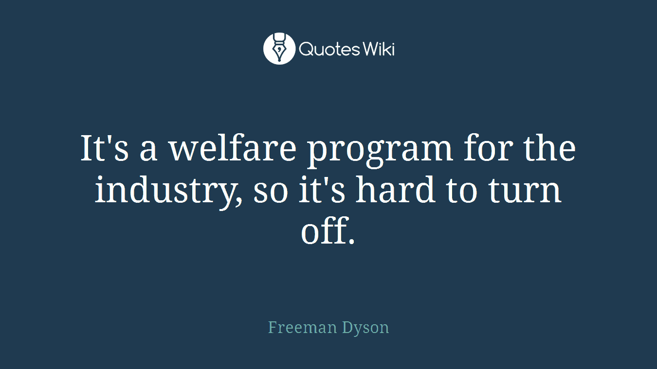 It's a welfare program for the industry, so it's hard to turn off.