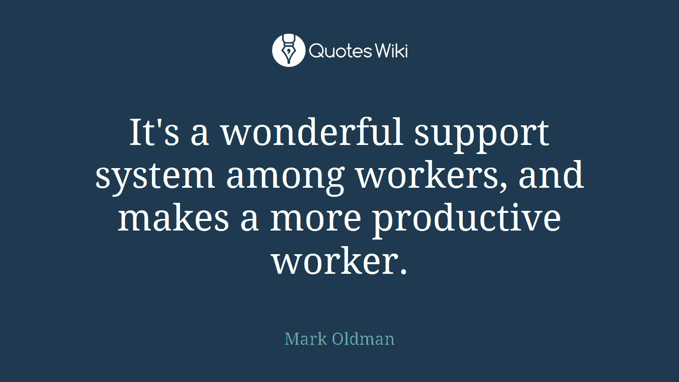 It's a wonderful support system among workers, and makes a more productive worker.