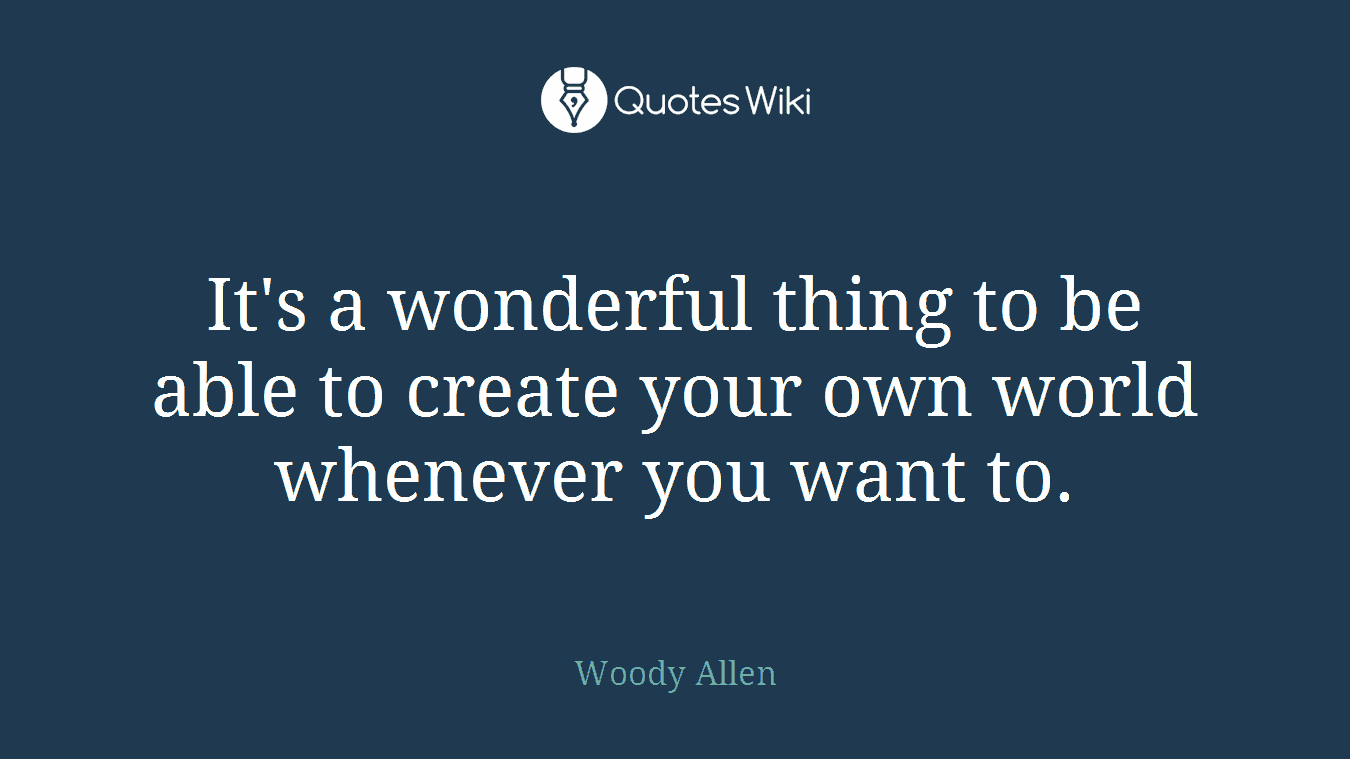 It's a wonderful thing to be able to create your own world whenever you want to.