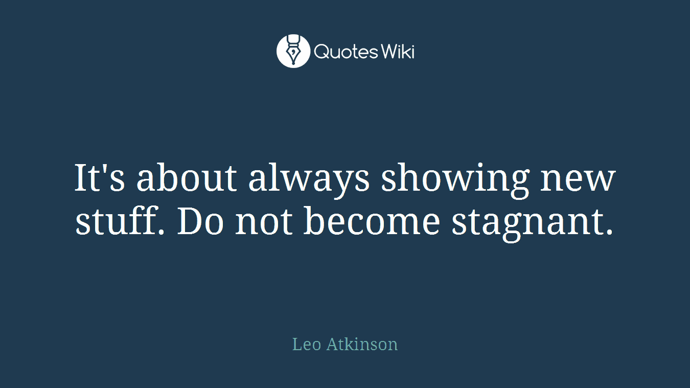 It's about always showing new stuff. Do not become stagnant.