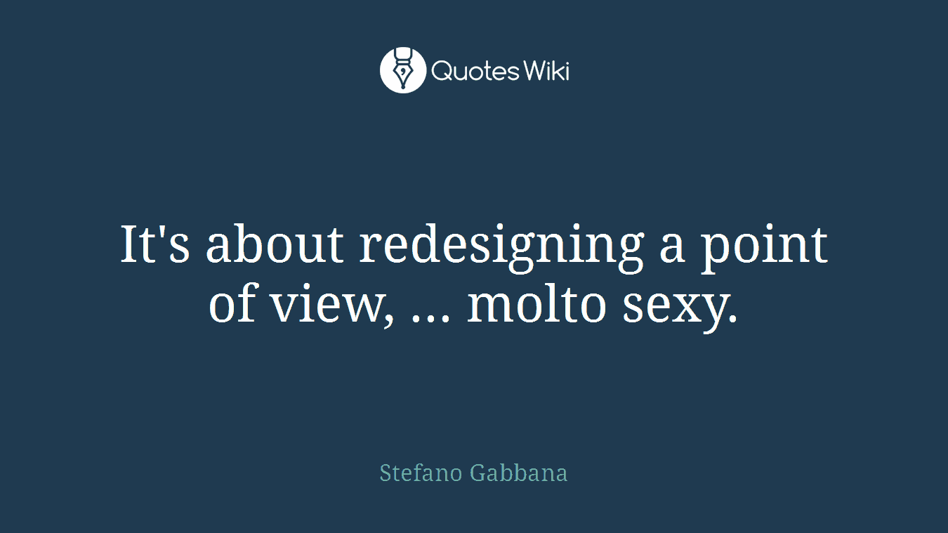 It's about redesigning a point of view, ... molto sexy.