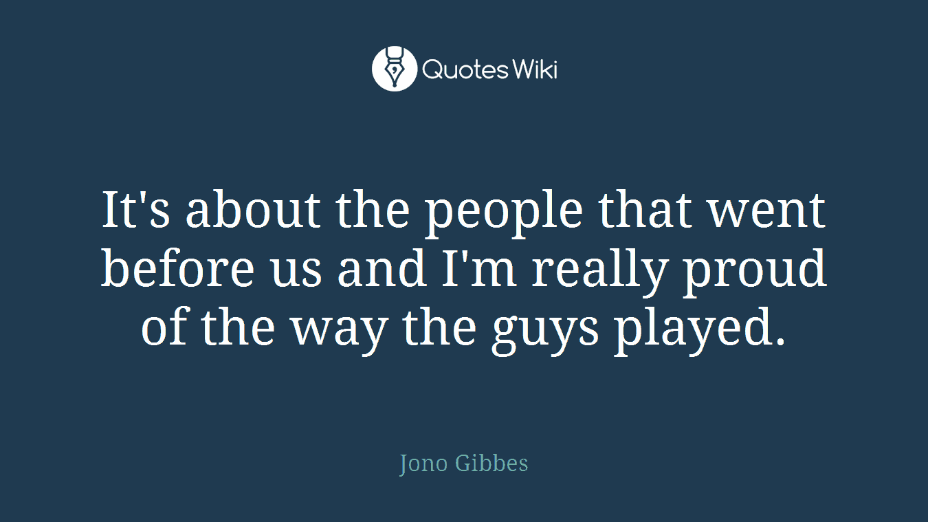 It's about the people that went before us and I'm really proud of the way the guys played.