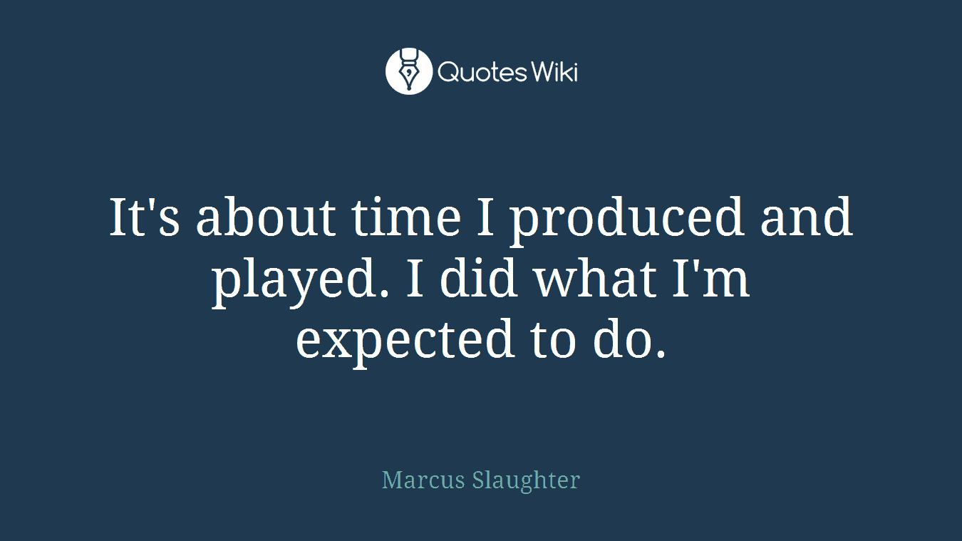 It's about time I produced and played. I did what I'm expected to do.