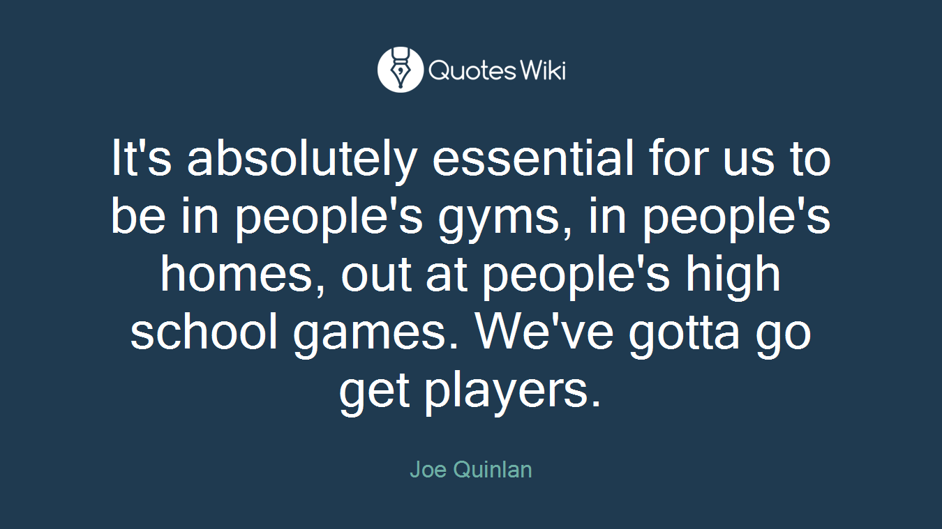 It's absolutely essential for us to be in people's gyms, in people's homes, out at people's high school games. We've gotta go get players.