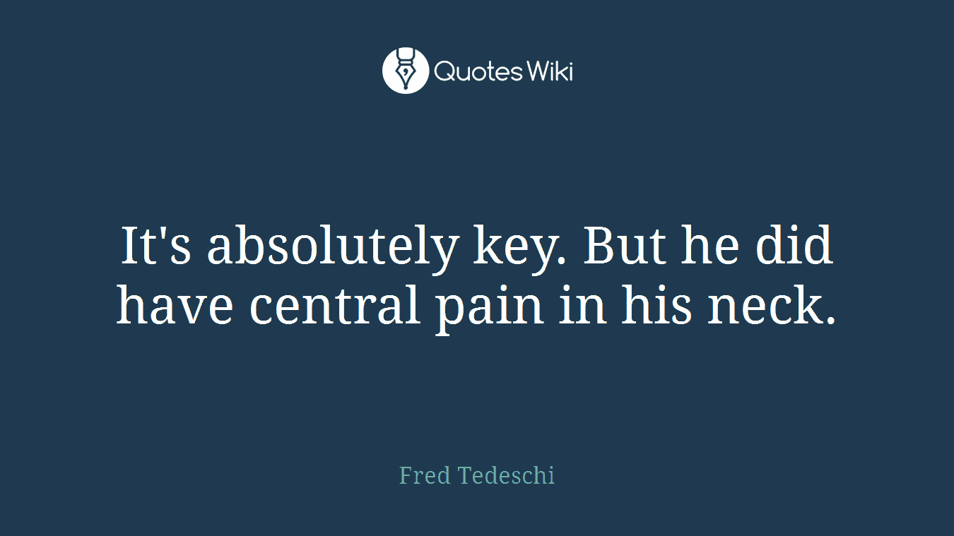 It's absolutely key. But he did have central pain in his neck.