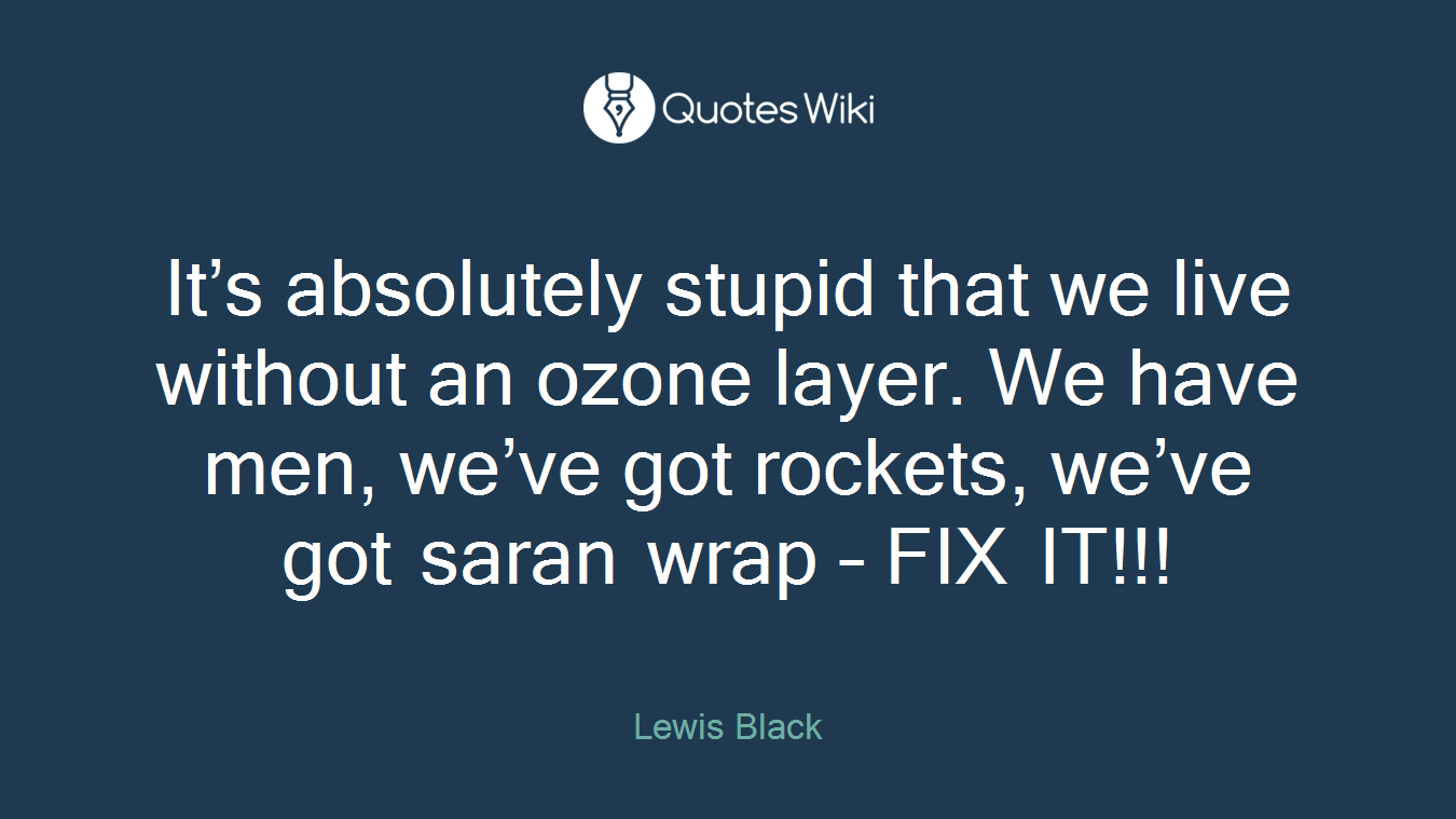It’s absolutely stupid that we live without an ozone layer. We have men, we’ve got rockets, we’ve got saran wrap – FIX IT!!!