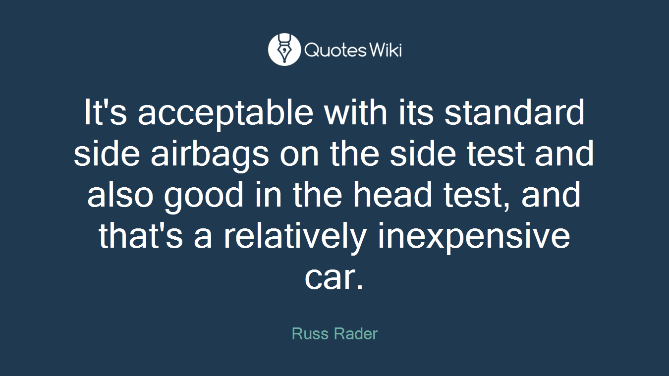 It's acceptable with its standard side airbags on the side test and also good in the head test, and that's a relatively inexpensive car.