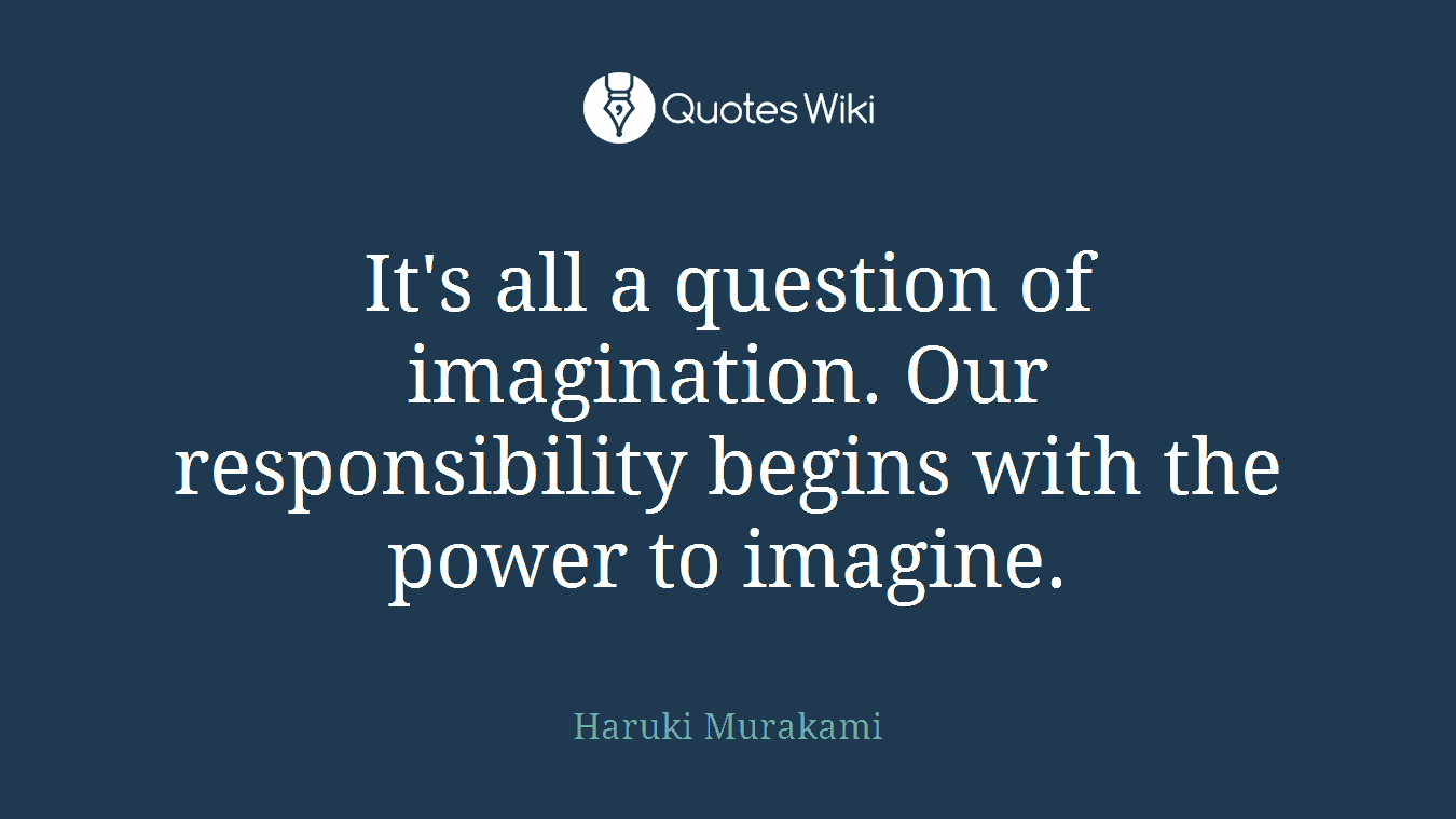 It's all a question of imagination. Our responsibility begins with the power to imagine.