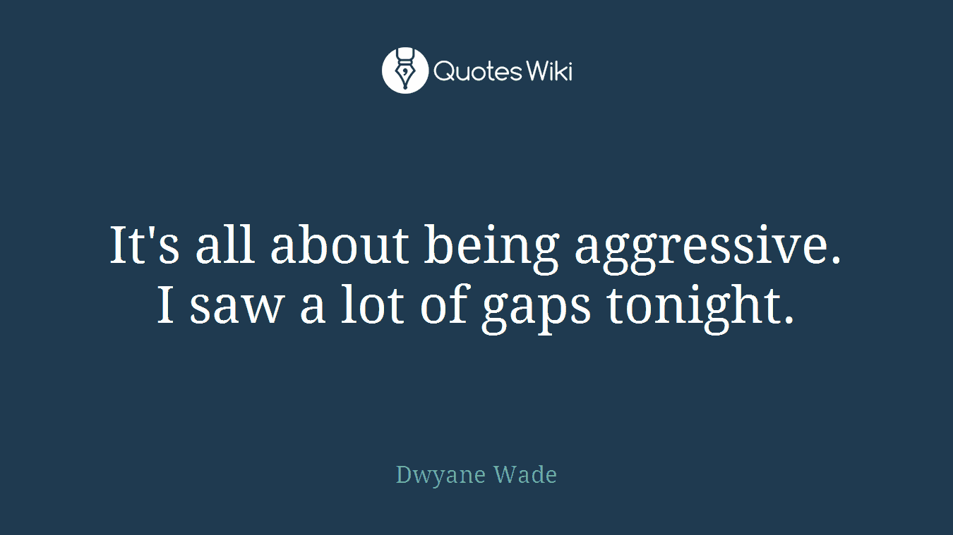 It's all about being aggressive. I saw a lot of gaps tonight.