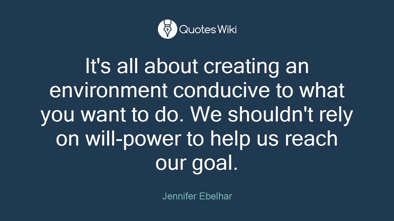 It's all about creating an environment conducive to what you want to do. We shouldn't rely on will-power to help us reach our goal.