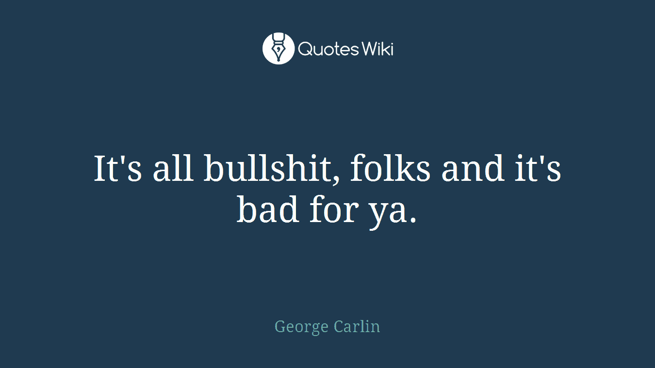 It's all bullshit, folks and it's bad for ya.