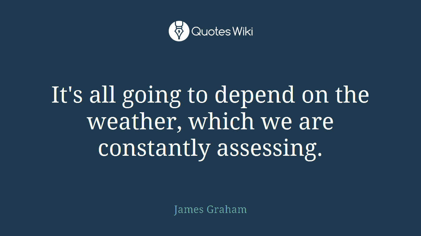It's all going to depend on the weather, which we are constantly assessing.