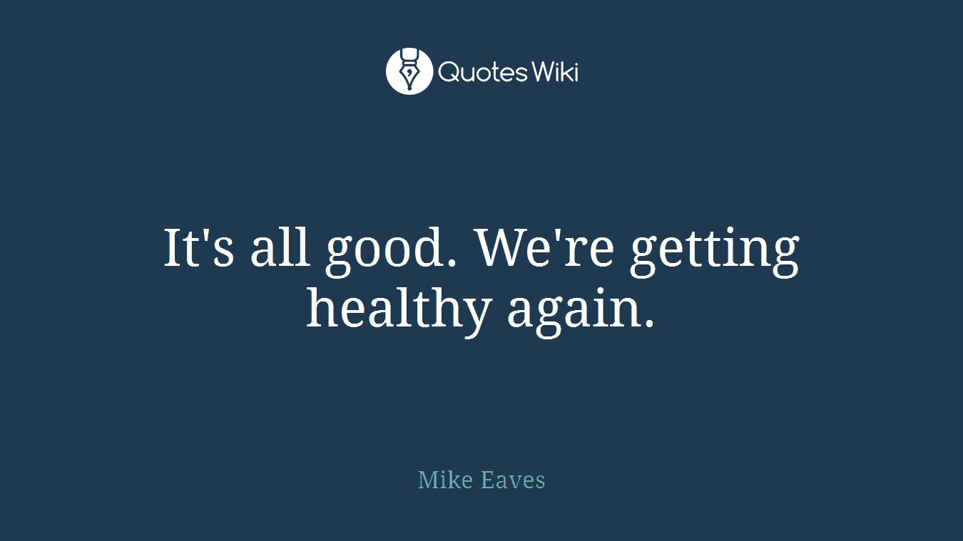 It's all good. We're getting healthy again.