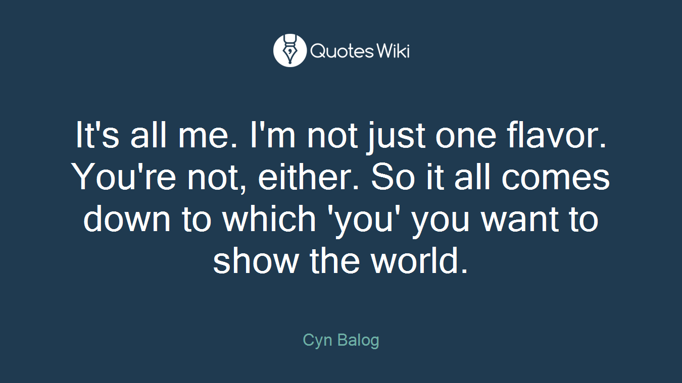 It's all me. I'm not just one flavor. You're not, either. So it all comes down to which 'you' you want to show the world.