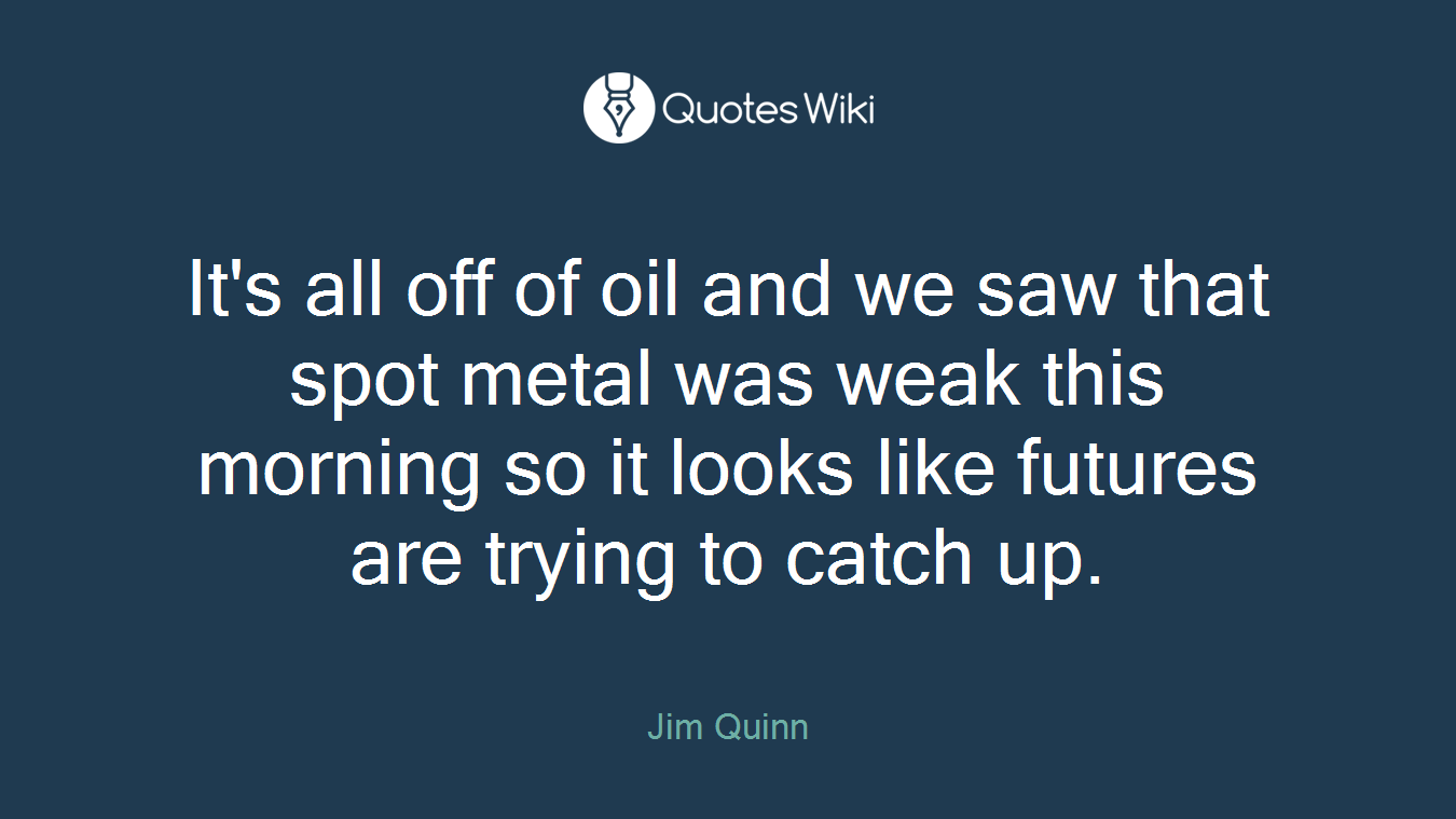 It's all off of oil and we saw that spot metal was weak this morning so it looks like futures are trying to catch up.