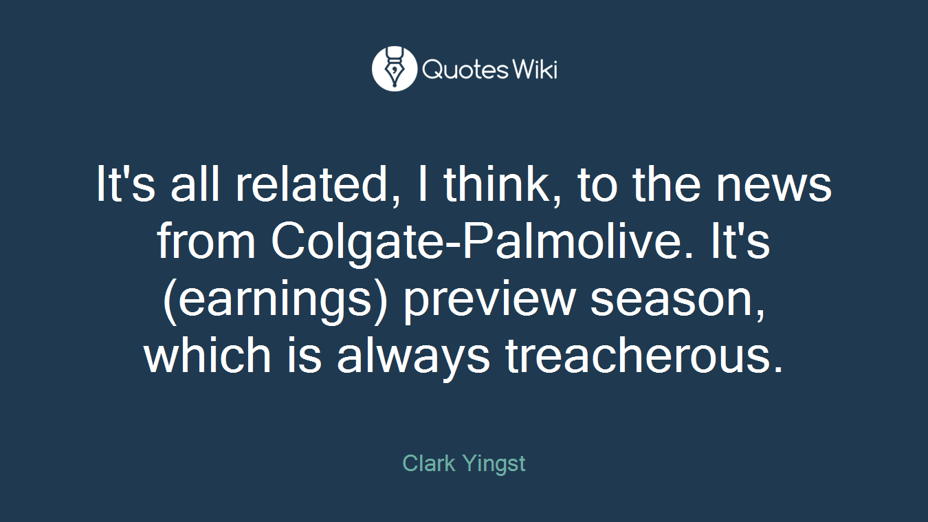 It's all related, I think, to the news from Colgate-Palmolive. It's (earnings) preview season, which is always treacherous.