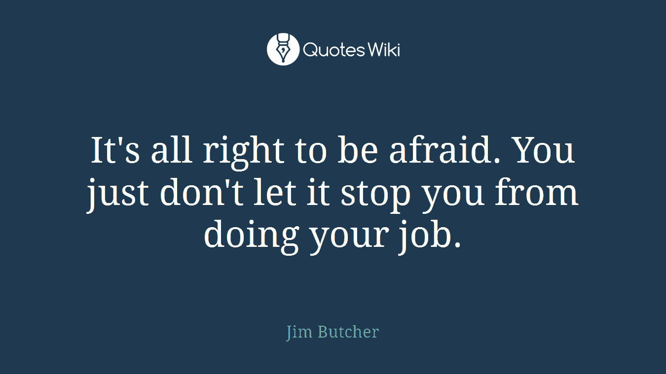 It's all right to be afraid. You just don't let it stop you from doing your job.