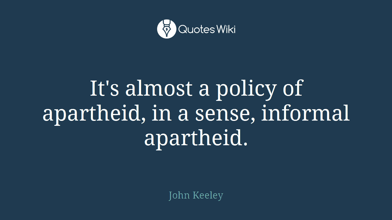 It's almost a policy of apartheid, in a sense, informal apartheid.