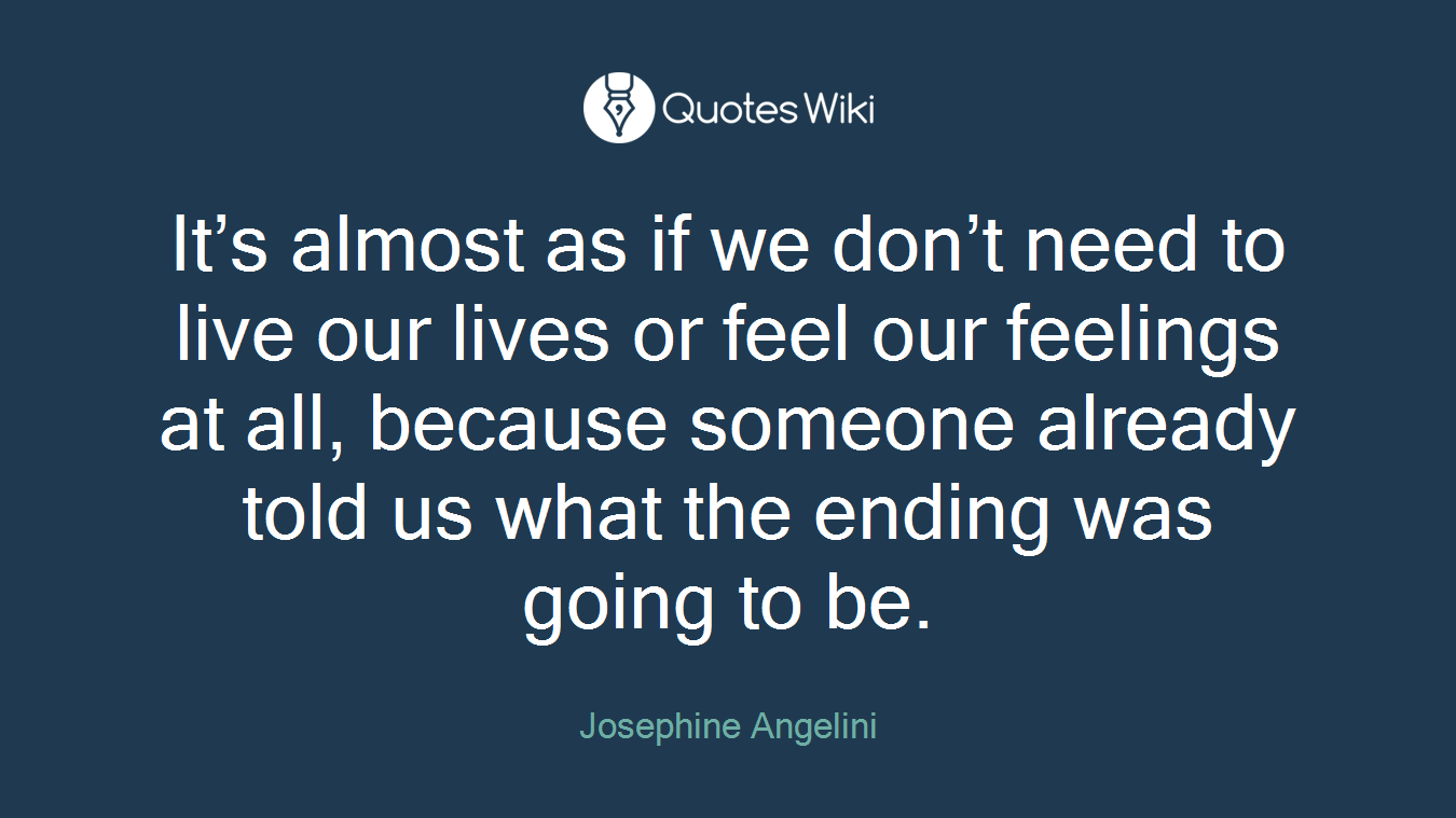 It’s almost as if we don’t need to live our lives or feel our feelings at all, because someone already told us what the ending was going to be.