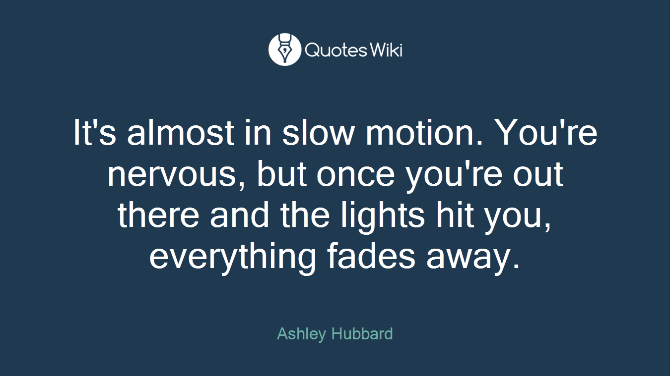 It's almost in slow motion. You're nervous, but once you're out there and the lights hit you, everything fades away.