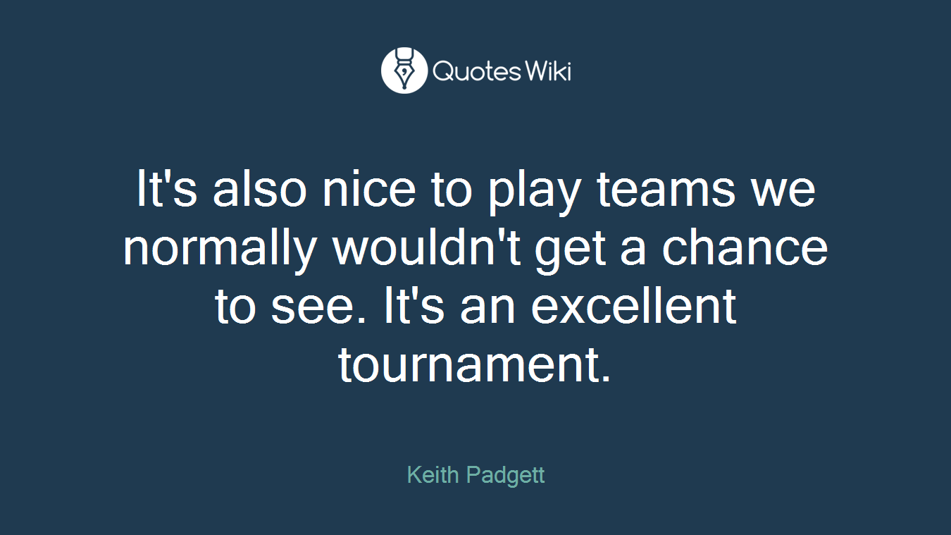 It's also nice to play teams we normally wouldn't get a chance to see. It's an excellent tournament.