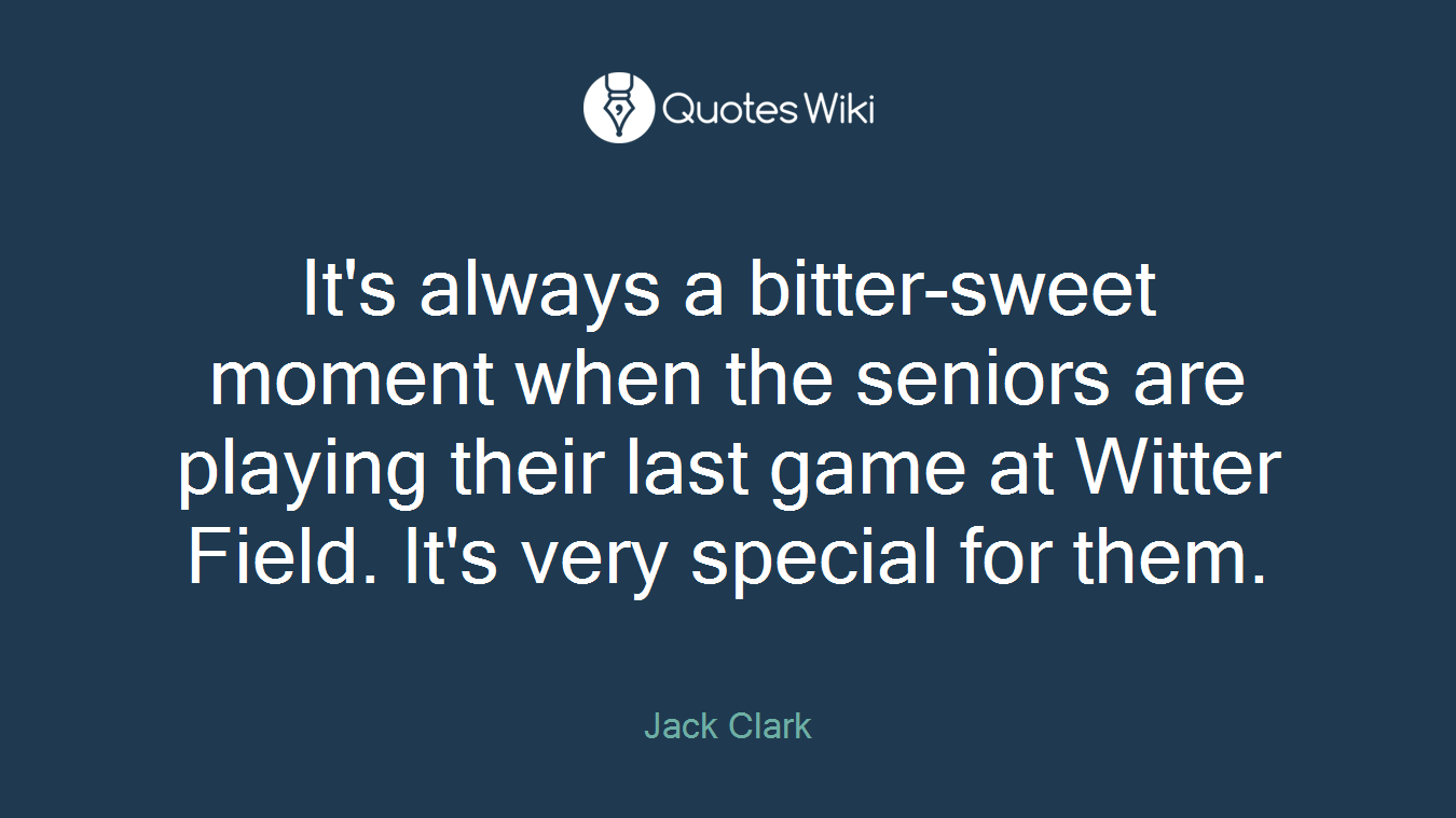 It's always a bitter-sweet moment when the seniors are playing their last game at Witter Field. It's very special for them.