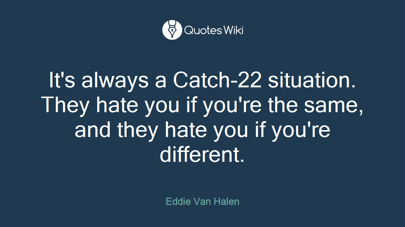 It's always a Catch-22 situation. They hate you if you're the same, and they hate you if you're different.