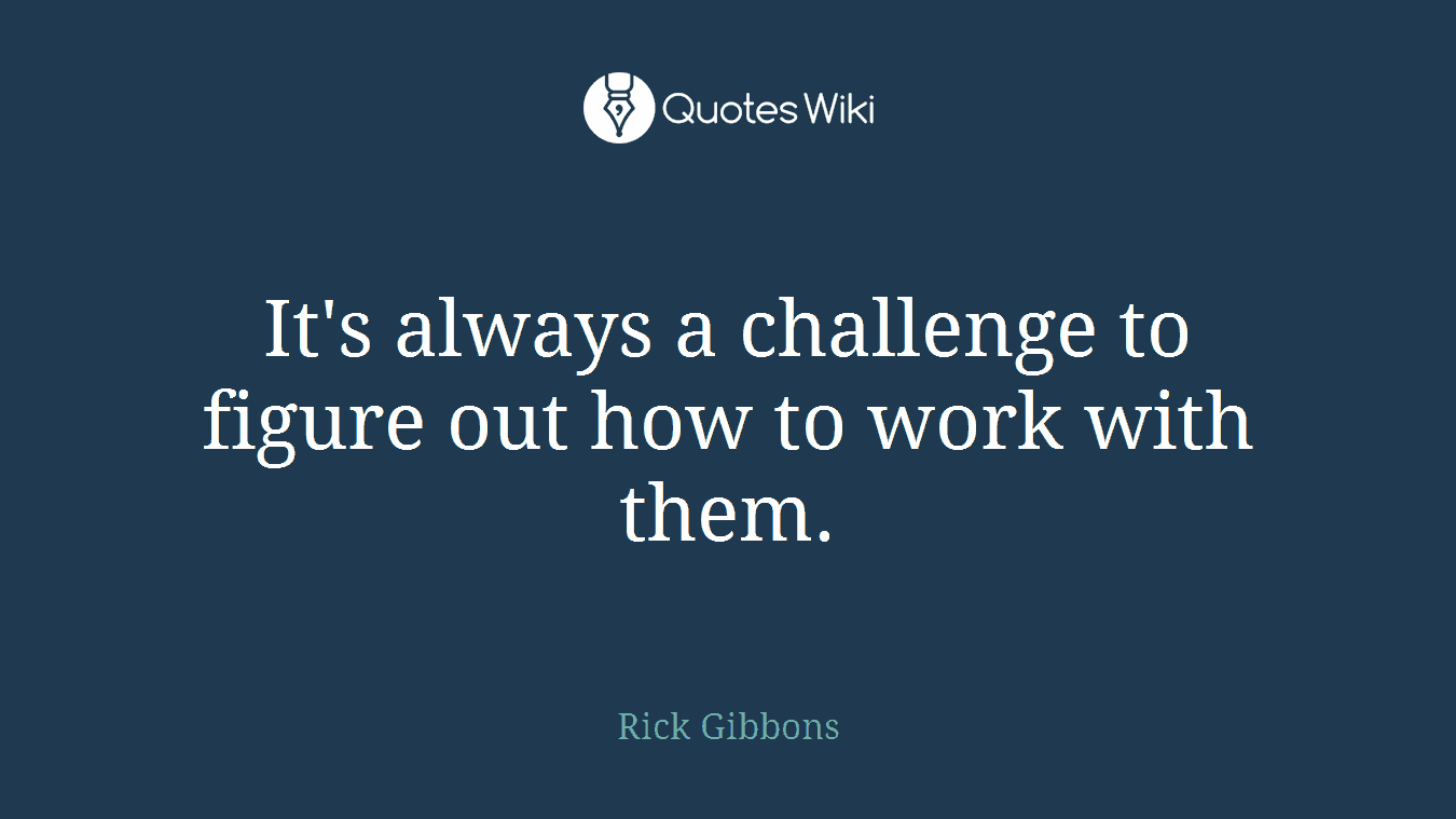 It's always a challenge to figure out how to work with them.