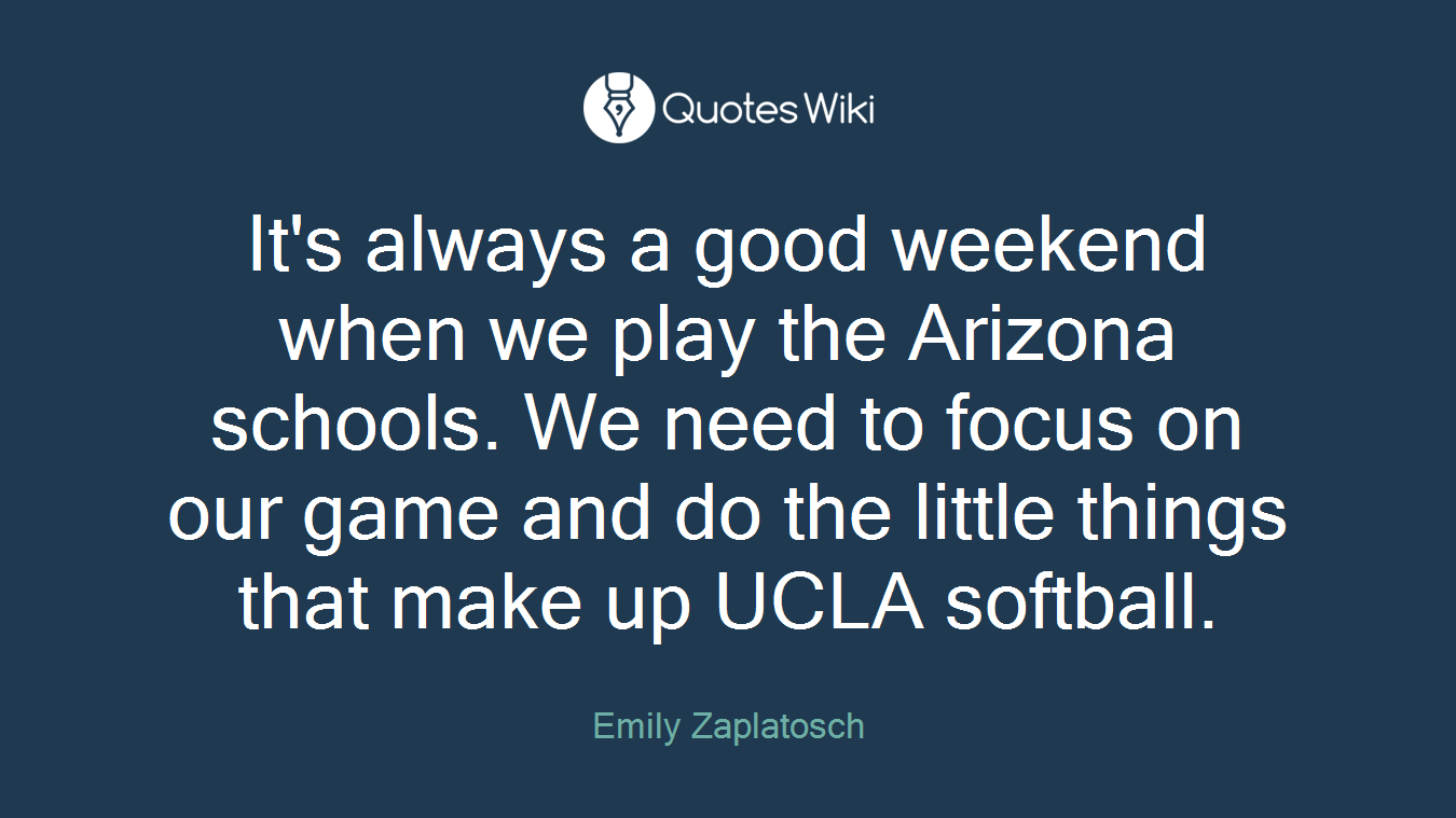 It's always a good weekend when we play the Arizona schools. We need to focus on our game and do the little things that make up UCLA softball.