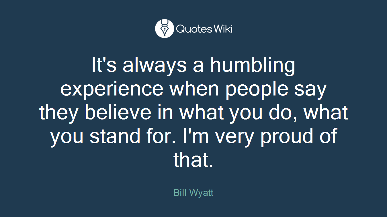 It's always a humbling experience when people say they believe in what you do, what you stand for. I'm very proud of that.