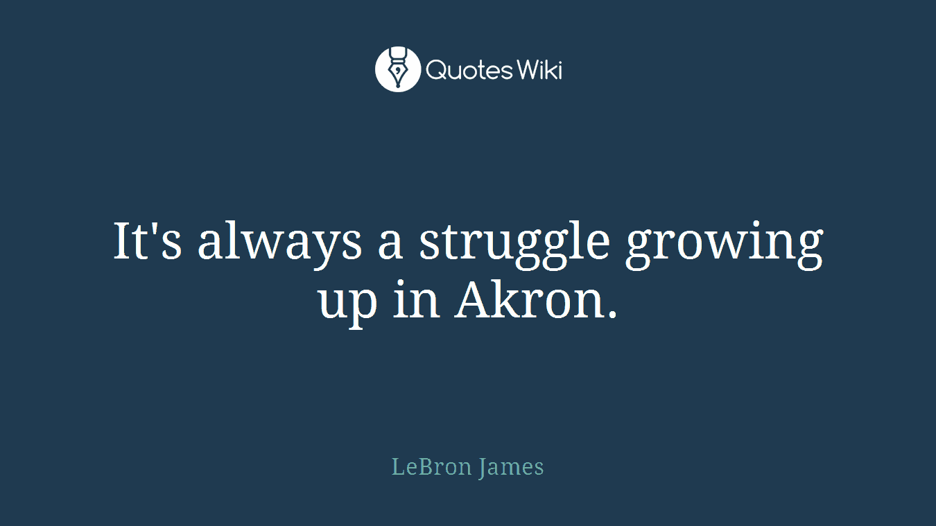 It's always a struggle growing up in Akron.