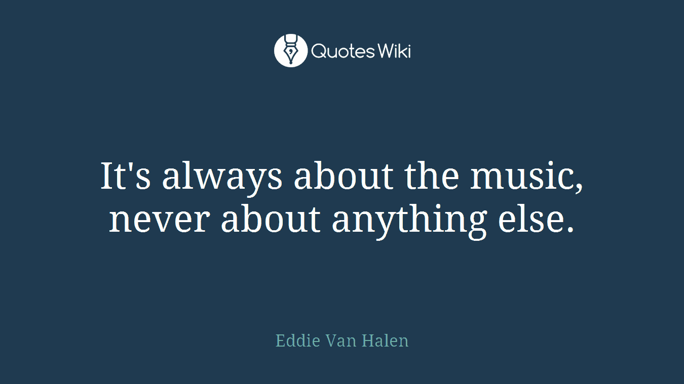 It's always about the music, never about anything else.