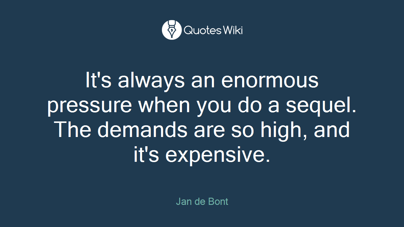 It's always an enormous pressure when you do a sequel. The demands are so high, and it's expensive.