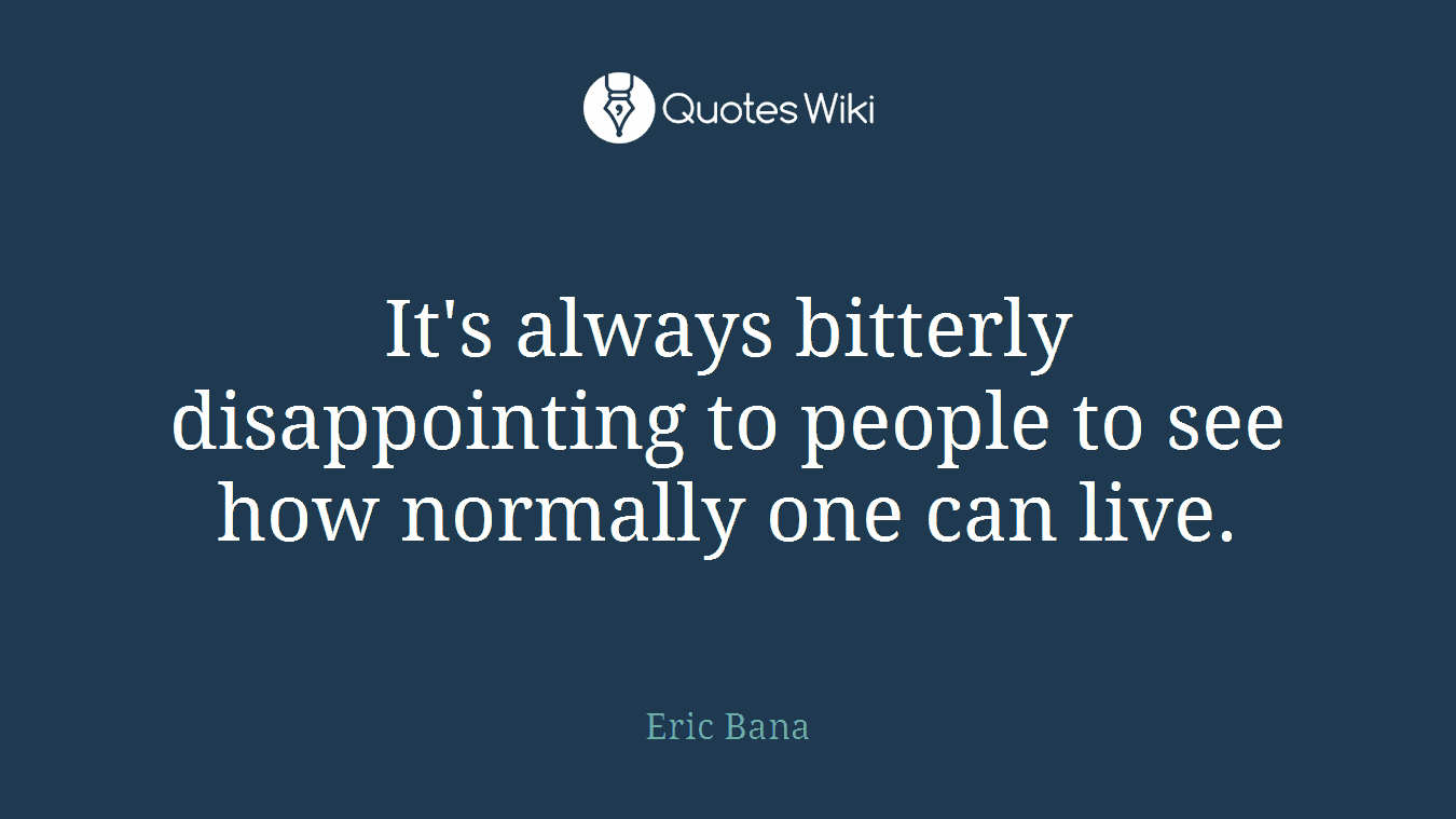 It's always bitterly disappointing to people to see how normally one can live.