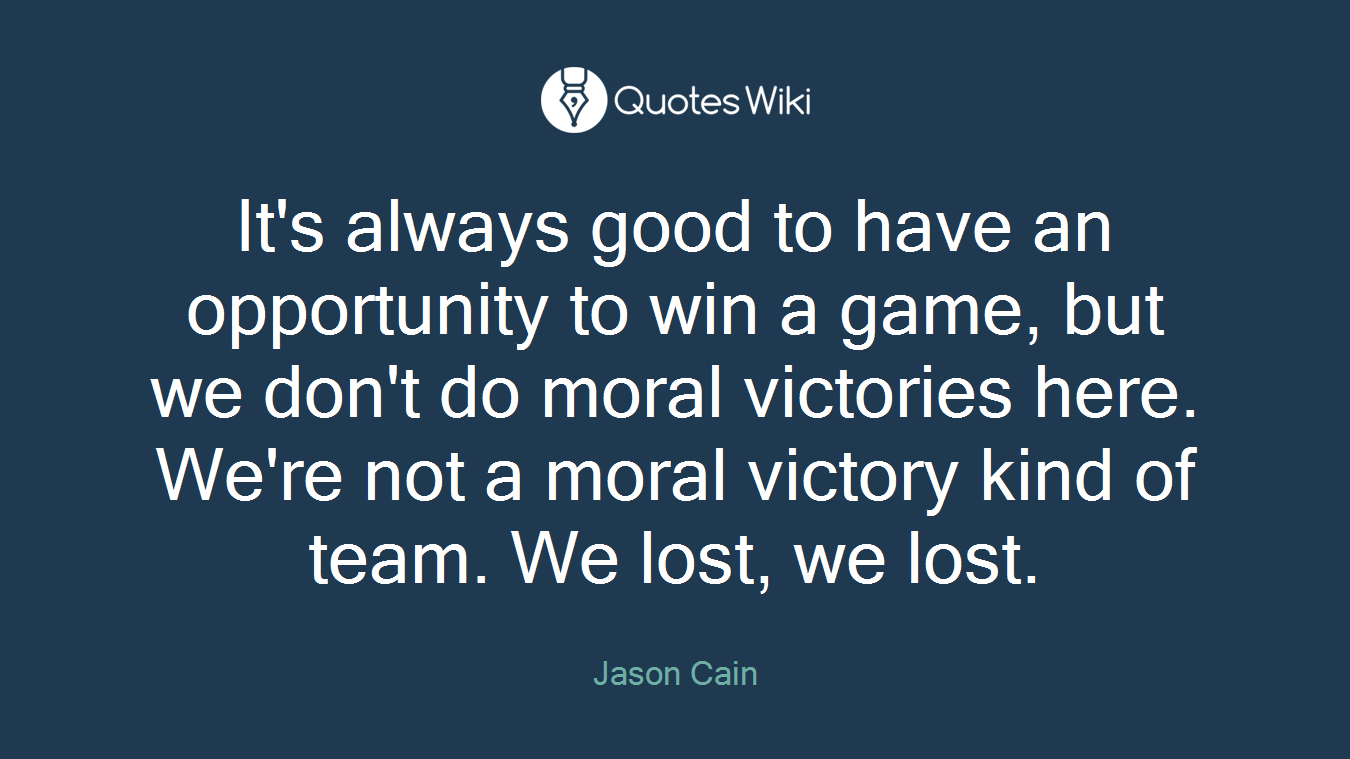 It's always good to have an opportunity to win a game, but we don't do moral victories here. We're not a moral victory kind of team. We lost, we lost.
