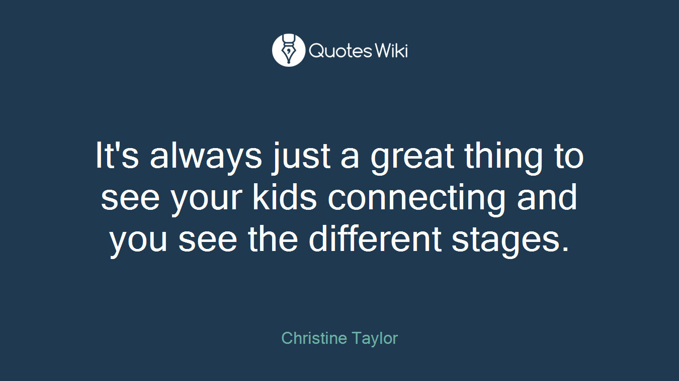 It's always just a great thing to see your kids connecting and you see the different stages.