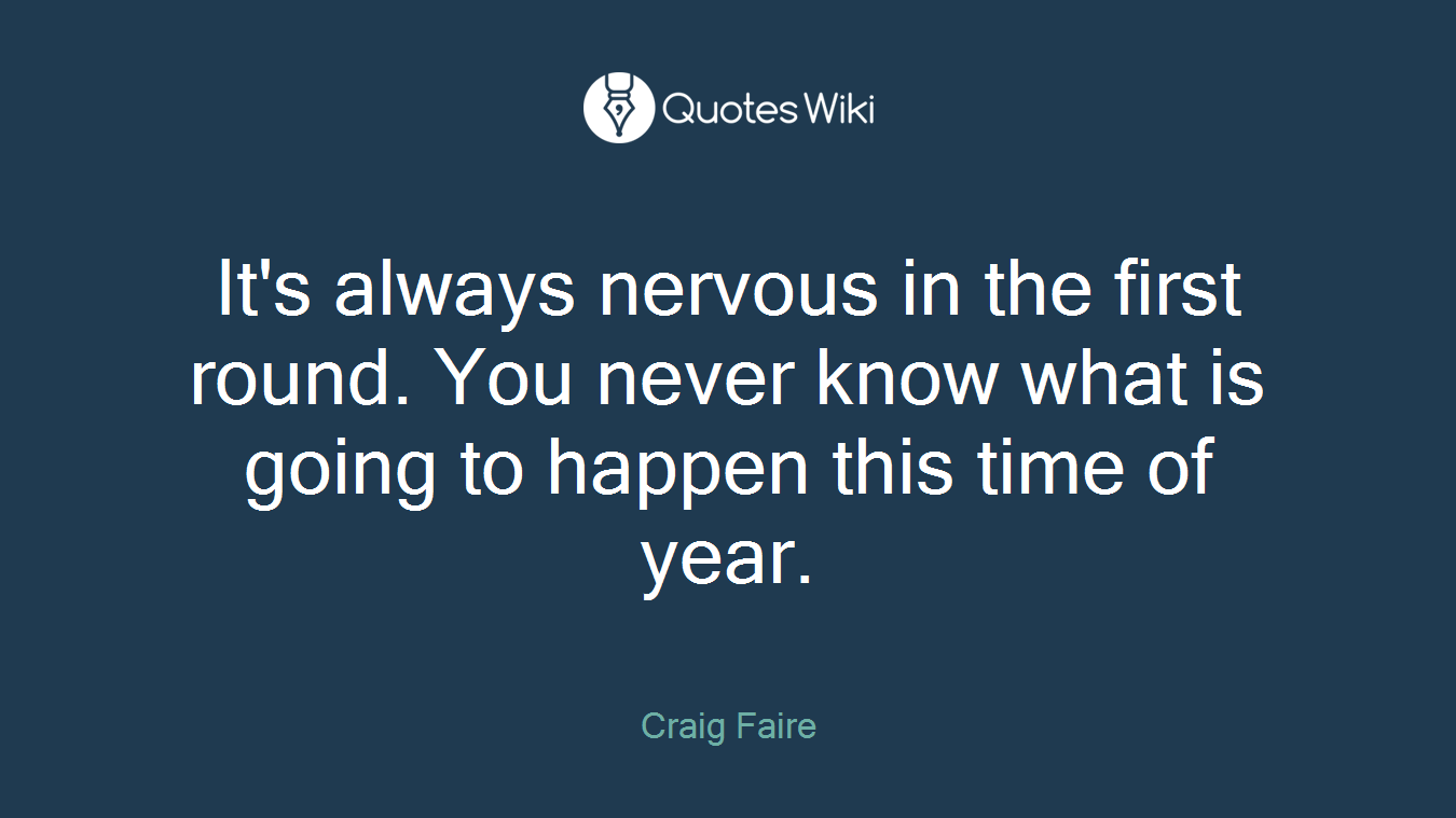 It's always nervous in the first round. You never know what is going to happen this time of year.