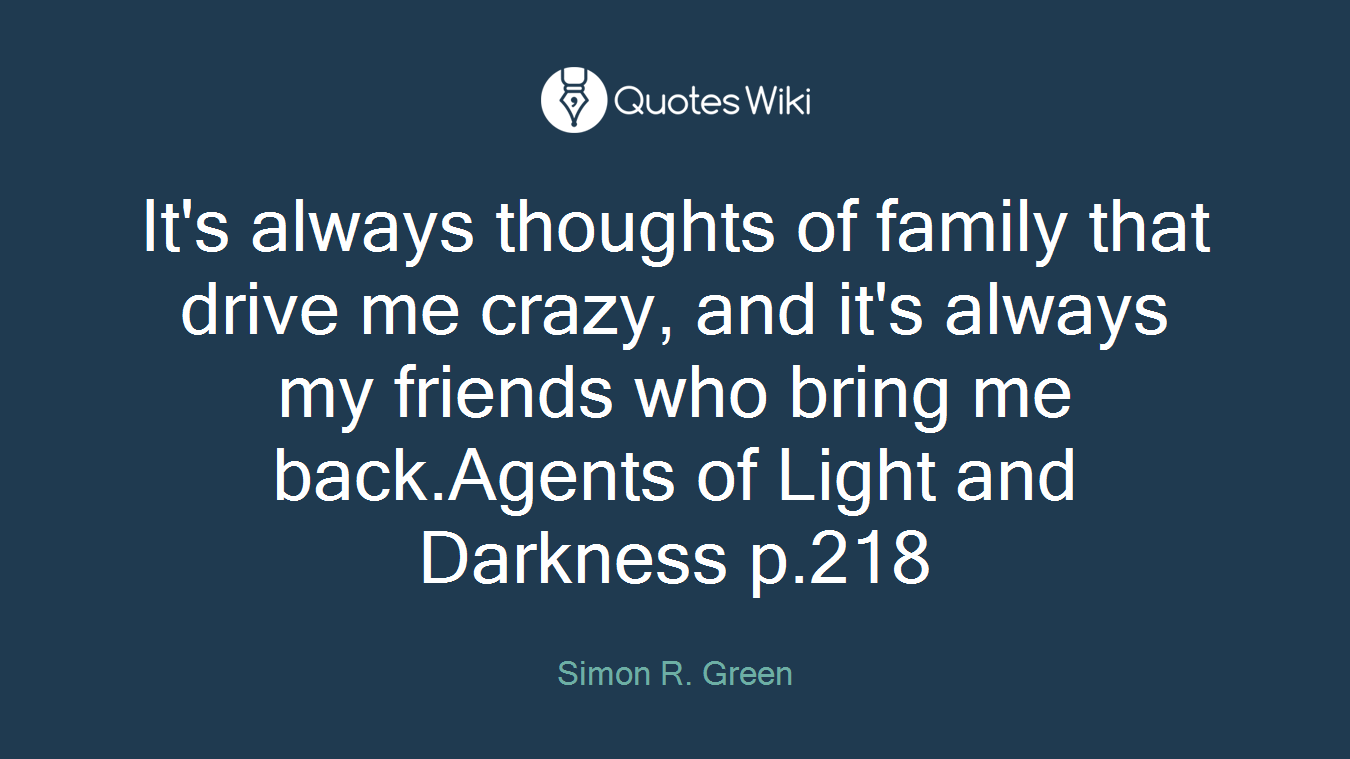 It's always thoughts of family that drive me crazy, and it's always my friends who bring me back.Agents of Light and Darkness p.218