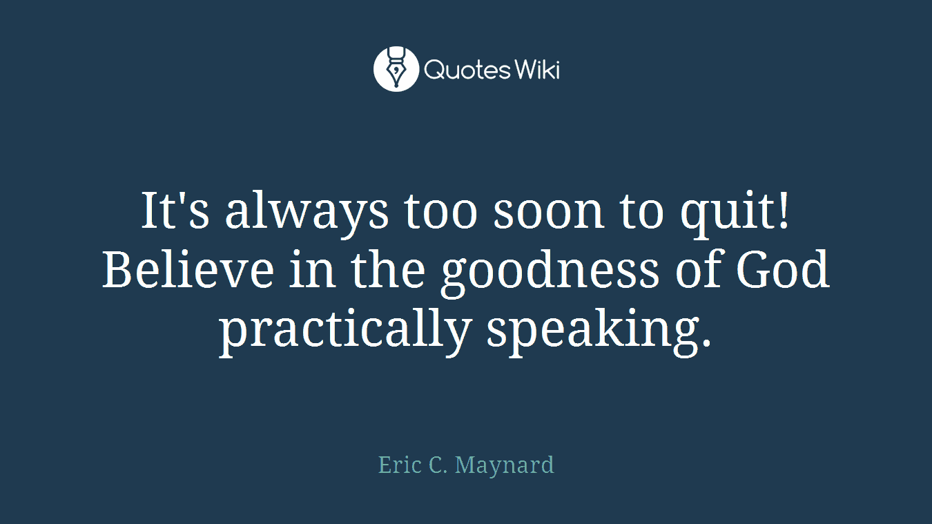 It's always too soon to quit! Believe in the goodness of God practically speaking.