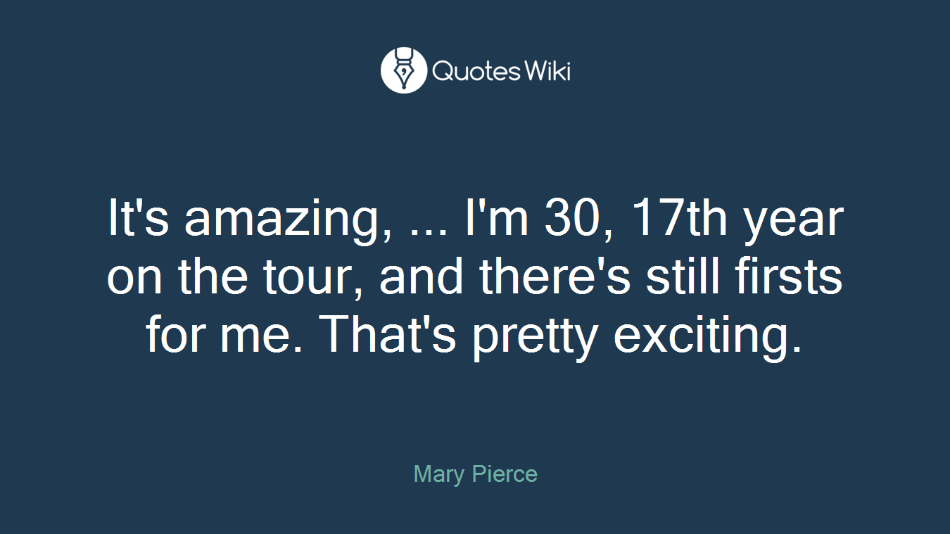 It's amazing, ... I'm 30, 17th year on the tour, and there's still firsts for me. That's pretty exciting.