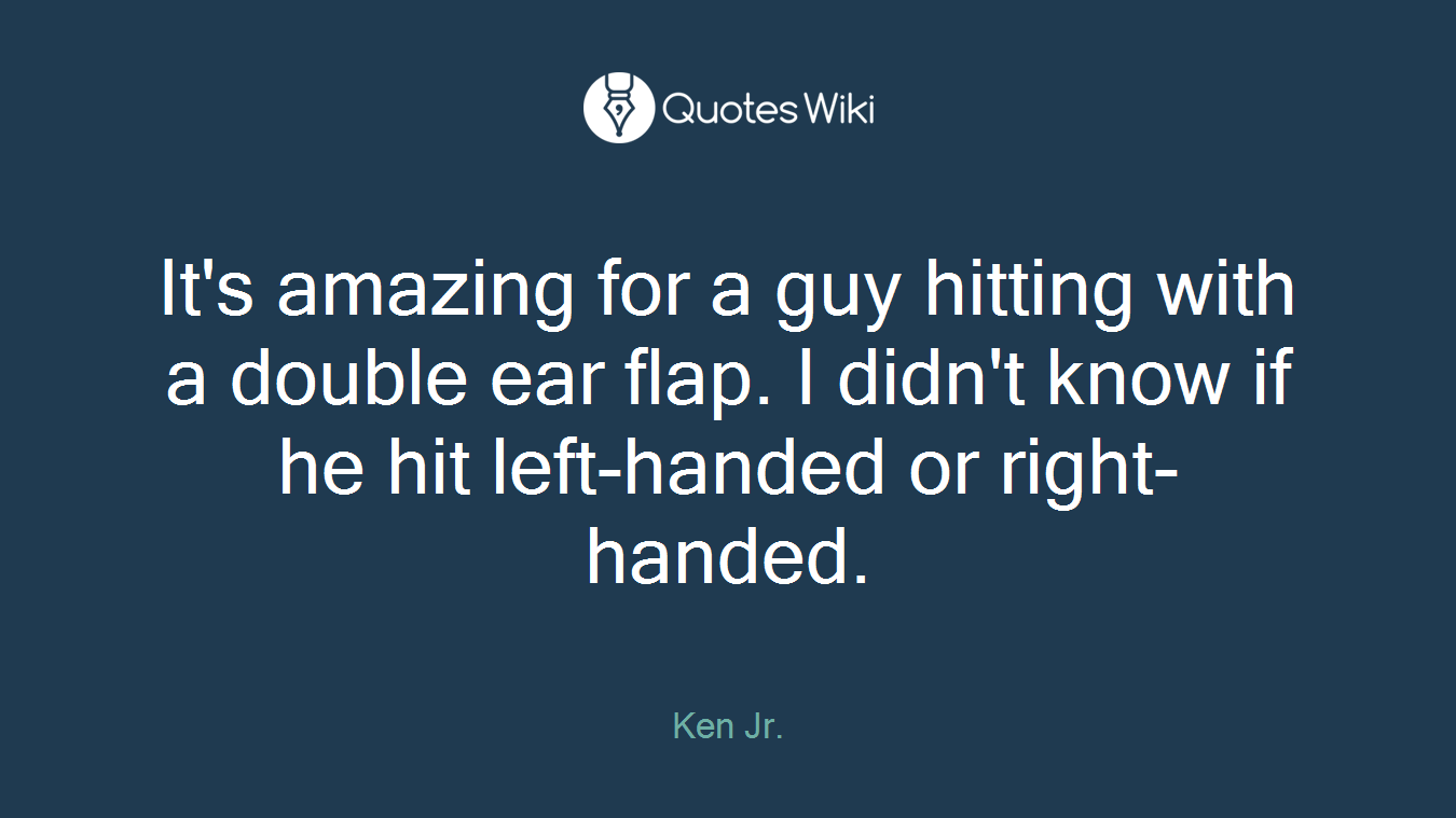 It's amazing for a guy hitting with a double ear flap. I didn't know if he hit left-handed or right-handed.