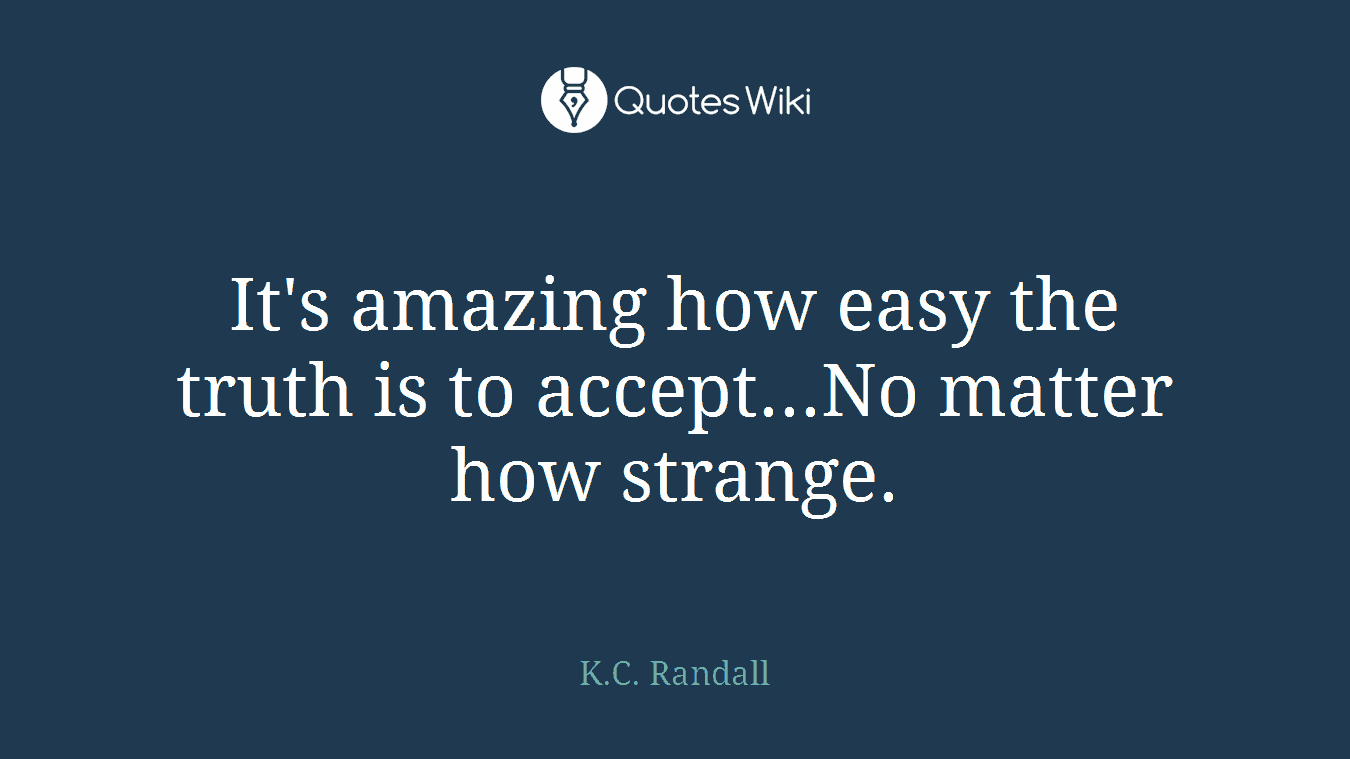 It's amazing how easy the truth is to accept...No matter how strange.