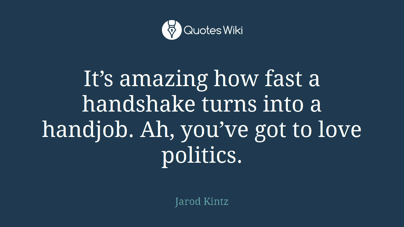 It’s amazing how fast a handshake turns into a handjob. Ah, you’ve got to love politics.